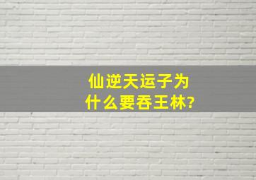 《仙逆》天运子为什么要吞王林?