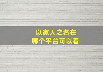 《以家人之名》在哪个平台可以看(