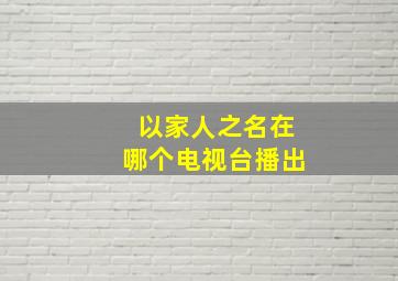 《以家人之名》在哪个电视台播出((