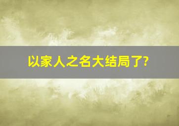 《以家人之名》大结局了?