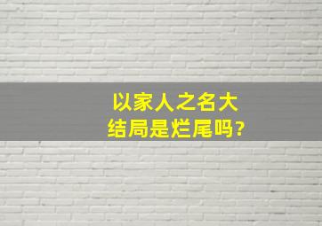 《以家人之名》大结局是烂尾吗?