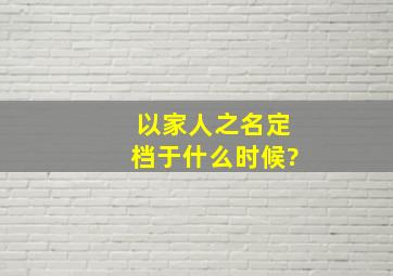 《以家人之名》定档于什么时候?