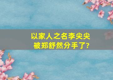 《以家人之名》李尖尖被郑舒然分手了?