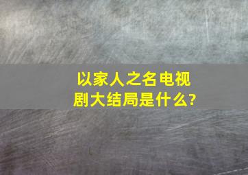 《以家人之名》电视剧大结局是什么?