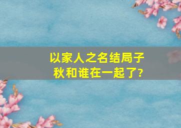 《以家人之名》结局子秋和谁在一起了?