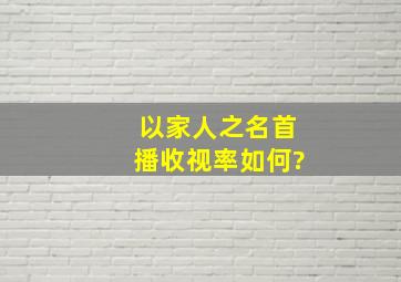 《以家人之名》首播,收视率如何?