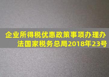 《企业所得税优惠政策事项办理办法》(国家税务总局2018年23号