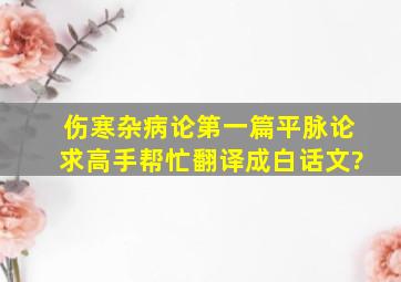 《伤寒杂病论》第一篇《平脉论》。求高手帮忙翻译成白话文?