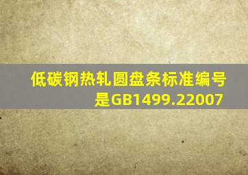 《低碳钢热轧圆盘条》标准编号是GB1499.22007。