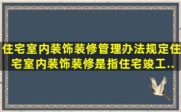 《住宅室内装饰装修管理办法》规定,住宅室内装饰装修是指住宅竣工...