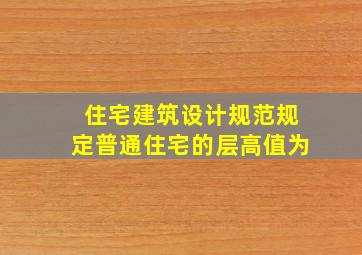 《住宅建筑设计规范》规定;普通住宅的层高值为