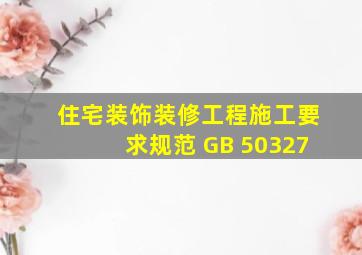 《住宅装饰装修工程施工要求规范》 GB 50327