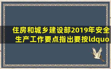 《住房和城乡建设部2019年安全生产工作要点》指出要按“放管服”...