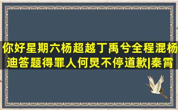 《你好星期六》杨超越丁禹兮全程混,杨迪答题得罪人何炅不停道歉|秦霄 ...