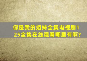 《你是我的姐妹》全集电视剧125全集在线观看哪里有啊?