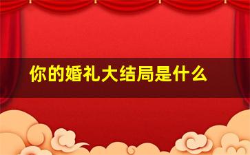 《你的婚礼》大结局是什么 