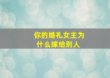 《你的婚礼》女主为什么嫁给别人 