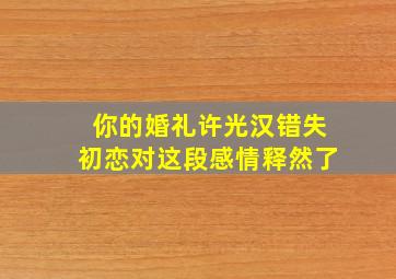 《你的婚礼》许光汉错失初恋,对这段感情释然了