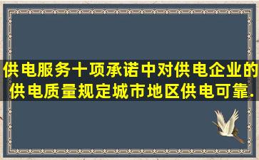 《供电服务十项承诺》中对供电企业的供电质量规定城市地区供电可靠...