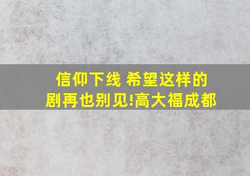 《信仰》下线 希望这样的剧再也别见!高大福成都