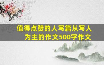 《值得点赞的人》写、篇从写人为主的作文500字作文