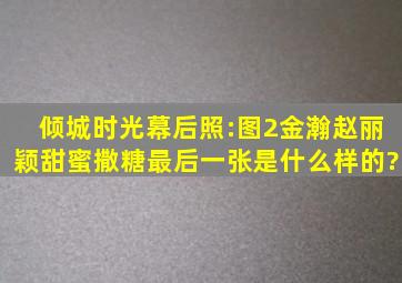 《倾城时光》幕后照:图2金瀚赵丽颖甜蜜撒糖,最后一张是什么样的?