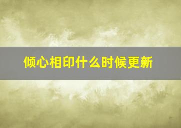 《倾心相印》什么时候更新(