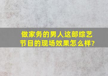 《做家务的男人》这部综艺节目的现场效果怎么样?