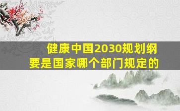 《健康中国2030规划纲要》是国家哪个部门规定的