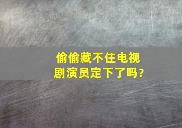 《偷偷藏不住》电视剧演员定下了吗?