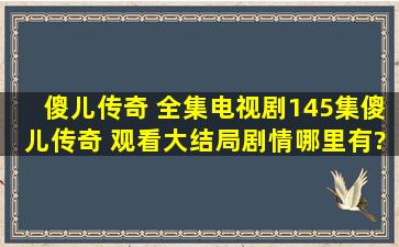 《傻儿传奇 》全集电视剧(145集)傻儿传奇 观看大结局剧情哪里有?