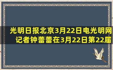 《光明日报》北京3月22日电(光明网记者钟蕾蕾)在3月22日第22届世界...