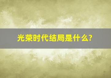 《光荣时代》结局是什么?