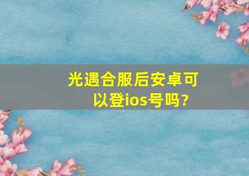 《光遇》合服后安卓可以登ios号吗?