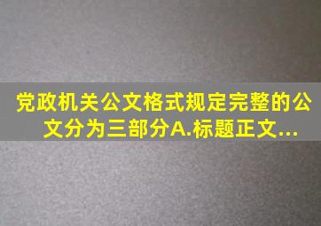 《党政机关公文格式》规定,完整的公文分为三部分。A.标题、正文...