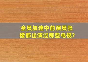 《全员加速中》的演员张檬都出演过那些电视?