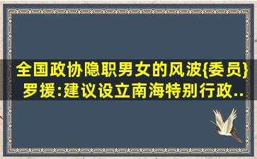 《全国》政协隐职男女的风波{委员}罗援:【建议】设立南海特别行政...