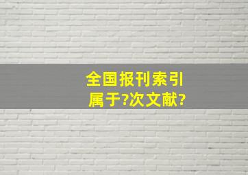 《全国报刊索引》属于?次文献?