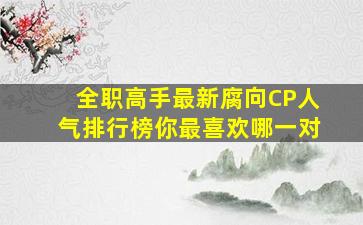 《全职高手》最新腐向CP人气排行榜,你最喜欢哪一对