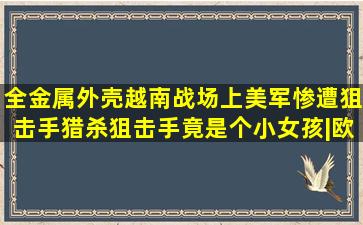 《全金属外壳》越南战场上美军惨遭狙击手猎杀狙击手竟是个小女孩|欧...