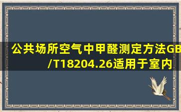 《公共场所空气中甲醛测定方法》GB/T18204.26适用于室内装饰装修...