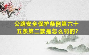 《公路安全保护条例》第六十五条第二款,是怎么罚的?