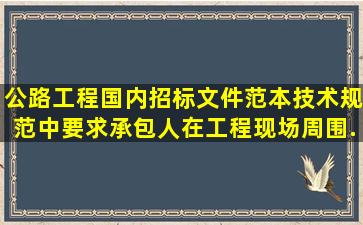 《公路工程国内招标文件范本》技术规范中要求承包人在工程现场周围...