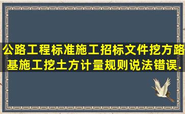 《公路工程标准施工招标文件》挖方路基施工挖土方计量规则说法错误...