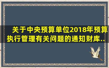 《关于中央预算单位2018年预算执行管理有关问题的通知》(财库〔...