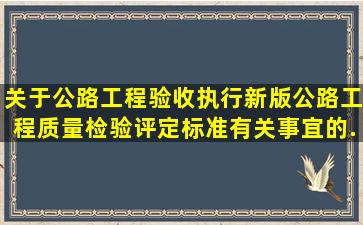 《关于公路工程验收执行新版公路工程质量检验评定标准有关事宜的...