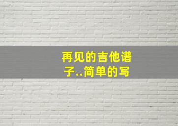 《再见》的吉他谱子..简单的写