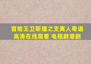 《冒险王卫斯理之支离人粤语》高清在线观看 电视剧港剧