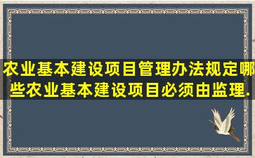 《农业基本建设项目管理办法》规定哪些农业基本建设项目必须由监理...