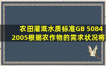 《农田灌溉水质标准》(GB 5084―2005)根据农作物的需求状况,将灌溉...